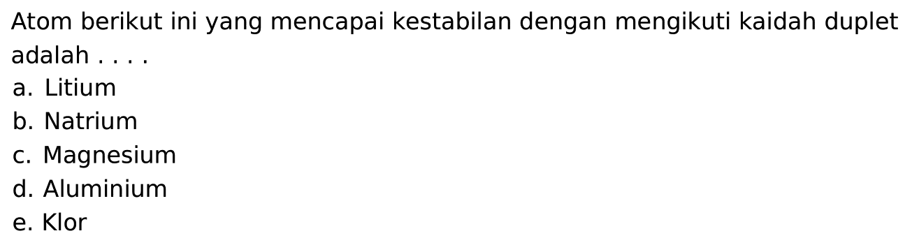 Atom berikut ini yang mencapai kestabilan dengan mengikuti kaidah duplet adalah ....a. Litiumb. Natriumc. Magnesiumd. Aluminiume. Klor