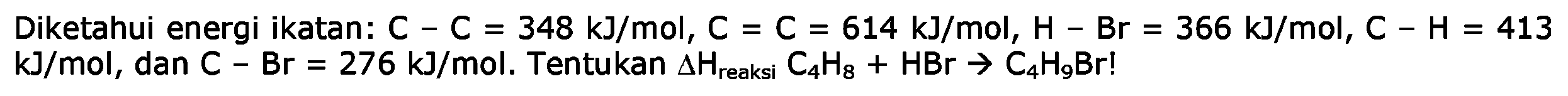 Diketahui energi ikatan: C - C = 348 kJ/mol, C = C = 614 kJ/mol, H - Br = 366 kJ/mol, C - H = 413 kJ/mol, dan C - Br = 276 kJ/mol. Tentukan delta H reaksi C4H5 + HBr -> C4H9Br!