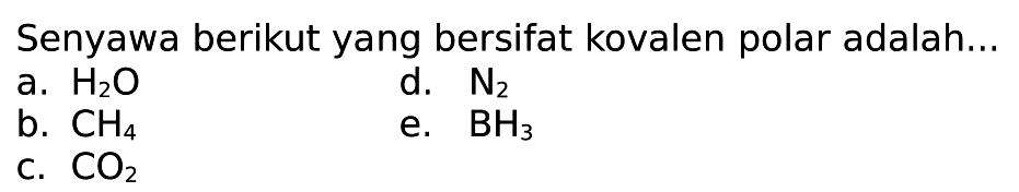 Senyawa berikut yang bersifat kovalen polar adalah...a. H2O b. CH4 c. CO2 d. N2 e. BH3 