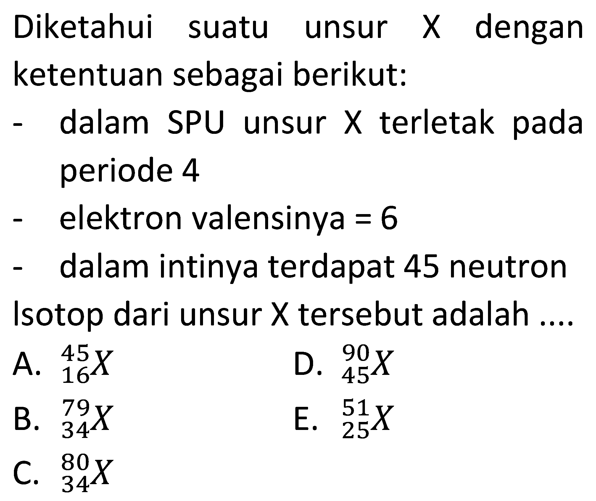 Diketahui suatu unsur X dengan ketentuan sebagai berikut:
- dalam SPU unsur X terletak pada periode 4
- elektron valensinya =6 
- dalam intinya terdapat 45 neutron
Isotop dari unsur X tersebut adalah ....
