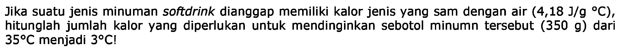 Jika suatu jenis minuman softdrink dianggap memiliki kalor jenis yang sama dengan air (4,18 J/g C), hitunglah jumlah kalor yang diperlukan untuk mendinginkan sebotol minuman tersebut (350 g) dari 35 C menjadi 3 C!