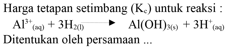 Harga tetapan setimbang  (Kc)  untuk reaksi :Al^(3+) (aq) + 3H2 (l) -> Al(OH)3 (s) + 3H^+ (aq)Ditentukan oleh persamaan ...