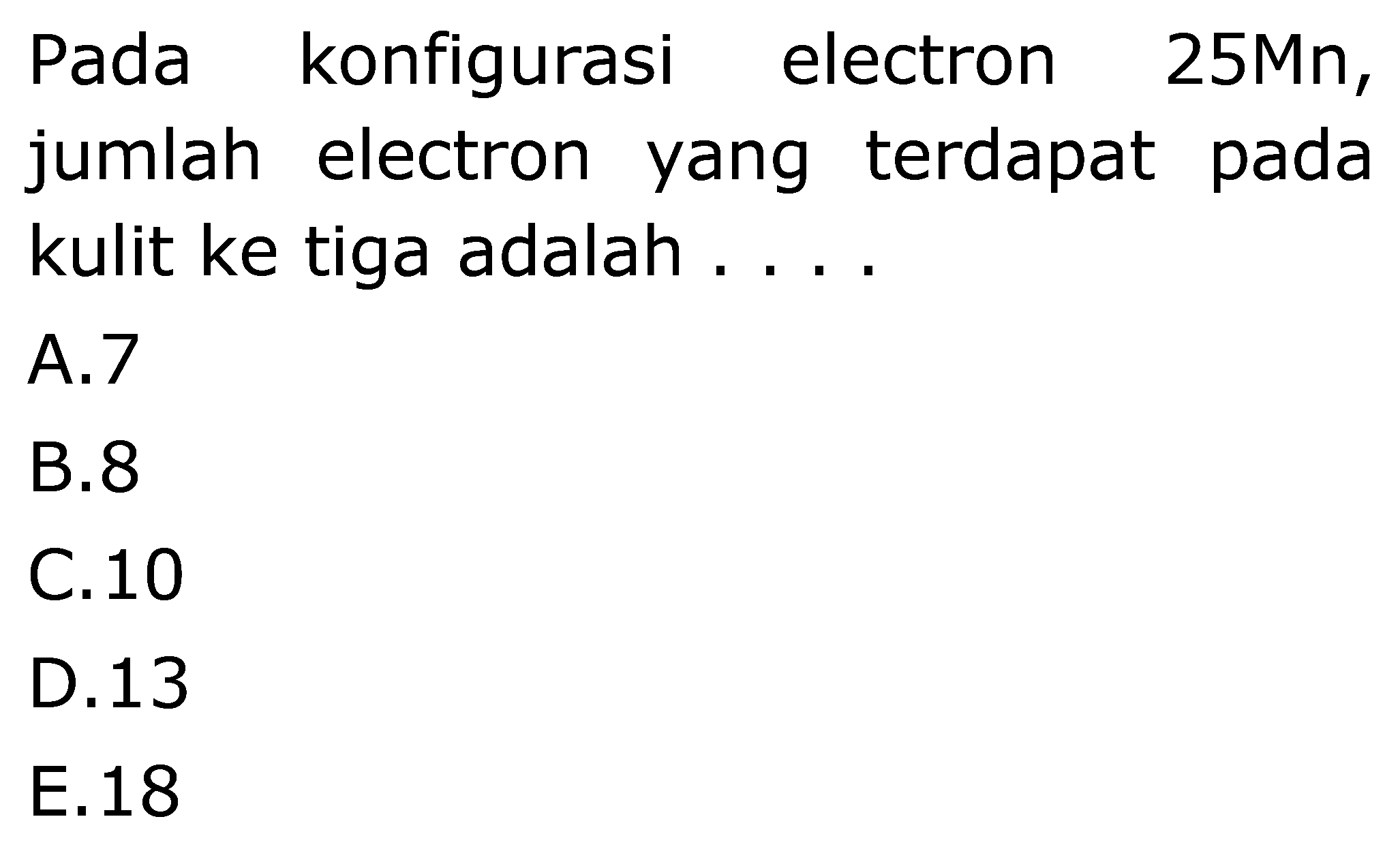 Pada konfigurasi electron 25Mn, jumlah electron yang terdapat pada kulit ke tiga adalah ....
A. 7
B. 8
C. 10
D. 13
E.18