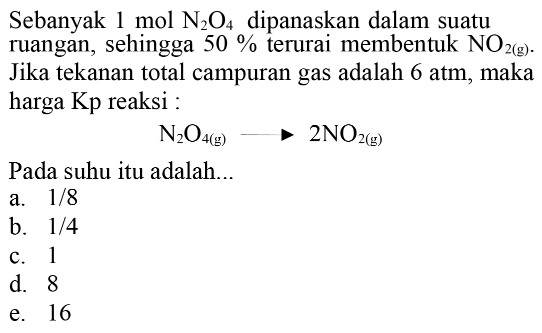 Sebanyak  1 mol N2O4  dipanaskan dalam suatu ruangan, sehingga  50%  terurai membentuk  NO2(g). Jika tekanan total campuran gas adalah  6 atm, maka harga Kp reaksi :N2O4(g)--->2NO2(g)Pada suhu itu adalah...