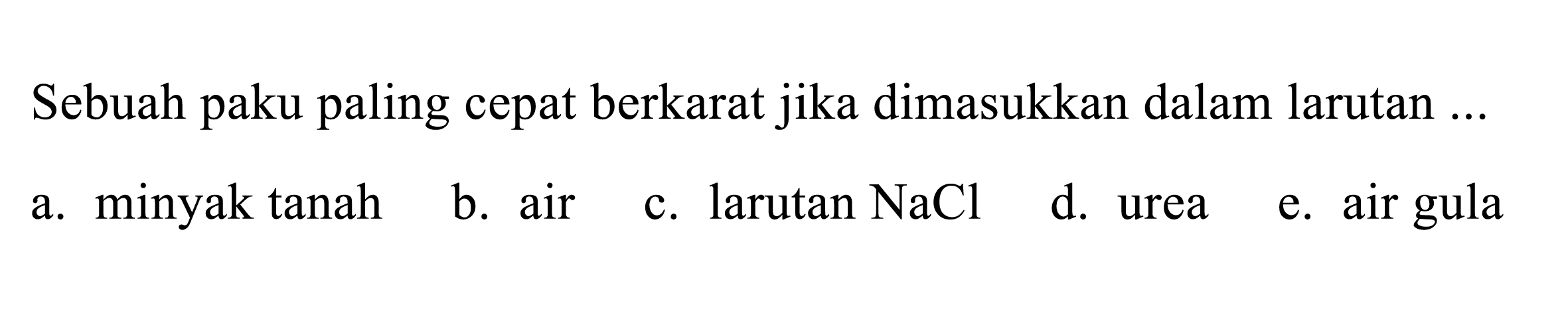 Sebuah paku paling cepat berkarat jika dimasukkan dalam larutan ...
a. minyak tanah
b. air
c. larutan NaCl
d. urea
e. air gula