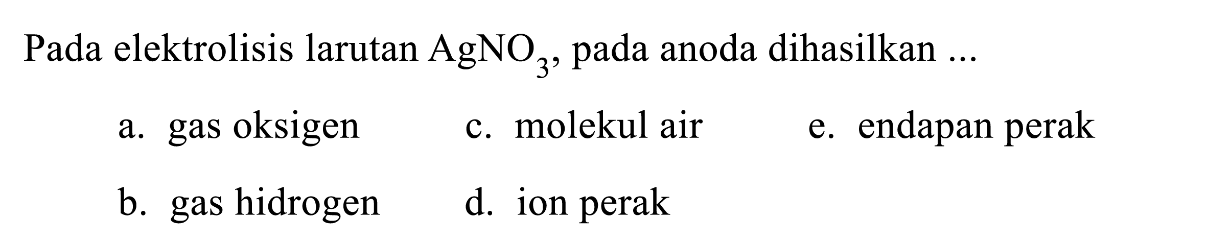 Pada elektrolisis larutan AgNO3, pada anoda dihasilkan ...
a. gas oksigen
c. molekul air
e. endapan perak
b. gas hidrogen
d. ion perak