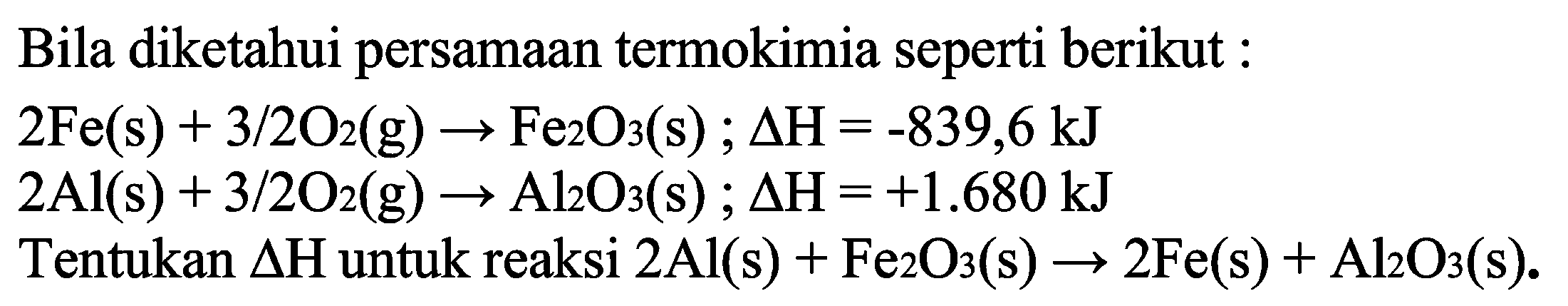 Bila diketahui persamaan termokimia seperti berikut :2Fe(s)+3/2 O2(g) -> Fe2O3(s) ; delta H=-839,6 kJ 2Al(s)+3/2 O2(g) -> Al2O3(s) ; delta H=+1.680 kJ Tentukan delta H untuk reaksi 2Al(s)+Fe2O3(s) -> 2Fe(s)+Al2O3(s).