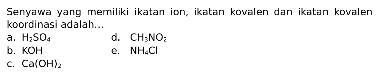 Senyawa yang memiliki ikatan ion, ikatan kovalen dan ikatan kovalen koordinasi adalah 
a. H2SO4 
d. CH3NO2 
b. KOH 
e. NH4Cl
c. Ca(OH)2