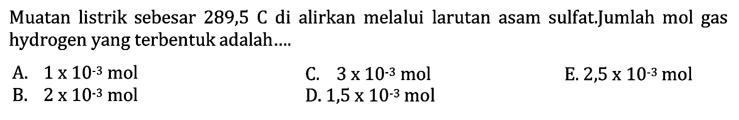 Muatan listrik sebesar 289,5 C di alirkan melalui larutan asam sulfat.Jumlah mol gas hydrogen yang terbentuk adalah....