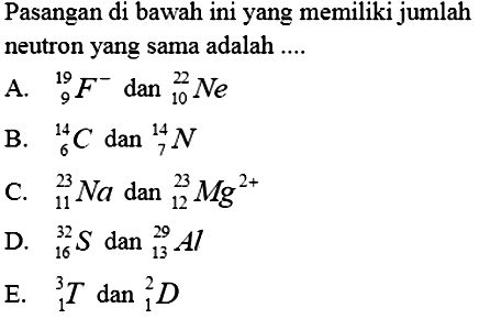 Pasangan di bawah ini yang memiliki jumlah neutron yang sama adalah ....A.  19 9 F^- dan 22 10 N e B. 14 6 C dan 14 7 N C. 23 11 Na dan 23 12 Mg^2+ D. 32 16 S dan 29 13 Al E. 3 1 T dan 2 1 D 