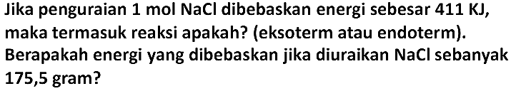 Jika penguraian 1 mol NaCl dibebaskan energi sebesar 411 KJ , maka termasuk reaksi apakah? (eksoterm atau endoterm). Berapakah energi yang dibebaskan jika diuraikan NaCl sebanyak 175,5 gram?