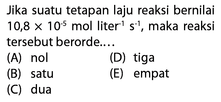 Jika suatu tetapan laju reaksi bernilai  10,8 x 10^(-5) mol liter^(-1) s^(-1)  tersebut berorde....
