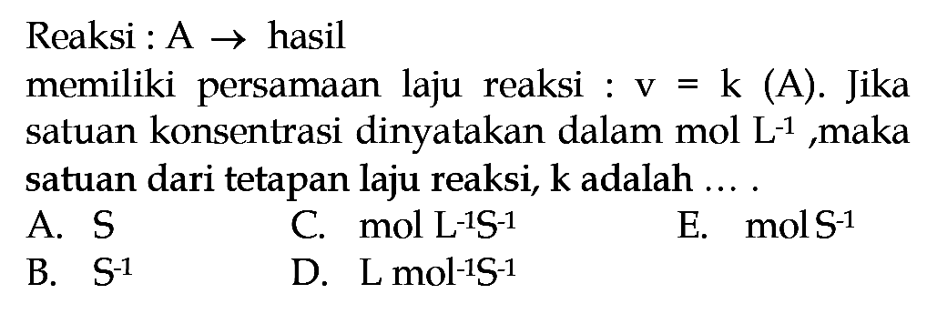 Reaksi : A -> hasilmemiliki persamaan laju reaksi : v=k (A). Jika satuan konsentrasi dinyatakan dalam mol L^-1 , maka satuan dari tetapan laju reaksi, k adalah ....