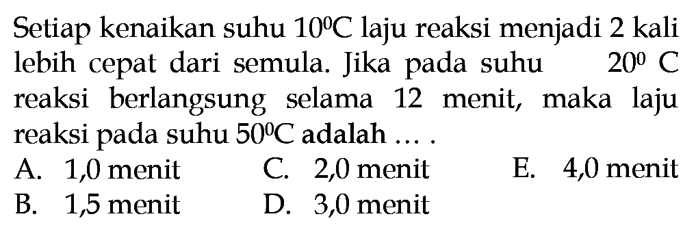 Setiap kenaikan suhu 10 C laju reaksi menjadi 2 kali lebih cepat dari semula. Jika pada suhu 20 C reaksi berlangsung selama 12 menit, maka laju reaksi pada suhu 50 C adalah  ... . 