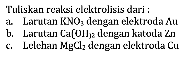 Tuliskan reaksi elektrolisis dari :
a. Larutan  KNO3  dengan elektroda  Au 
b. Larutan  Ca(OH)2  dengan katoda  Zn 
c. Lelehan  MgCl2  dengan elektroda  Cu 