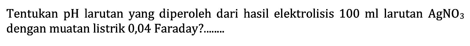 Tentukan pH larutan yang diperoleh dari hasil elektrolisis  100 ml  larutan  AgNO3  dengan muatan listrik 0,04 Faraday?........