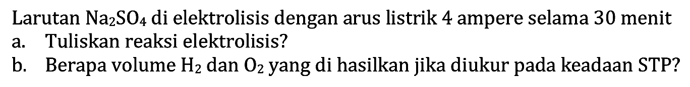 Larutan Na2 SO4 di elektrolisis dengan arus listrik 4 ampere selama 30 menit
a. Tuliskan reaksi elektrolisis?
b. Berapa volume H2 dan O2 yang di hasilkan jika diukur pada keadaan STP?