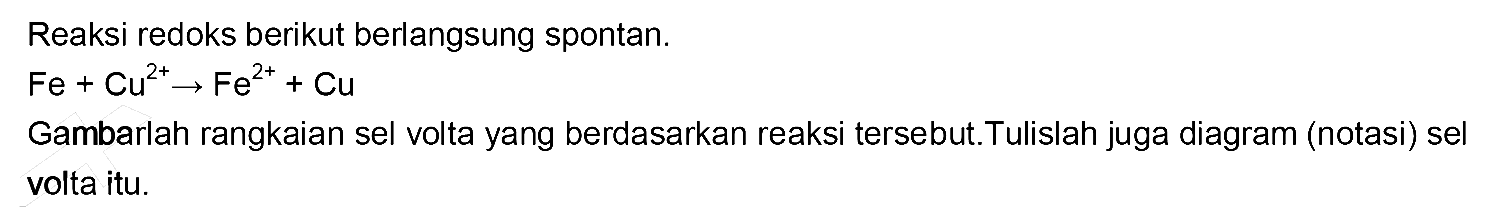 Reaksi redoks berikut berlangsung spontan. Fe + Cu^(2+) -> Fe^(2+) + Cu Gambarlah rangkaian sel volta yang berdasarkan reaksi tersebut. Tulislah juga diagram (notasi) sel volta itu.