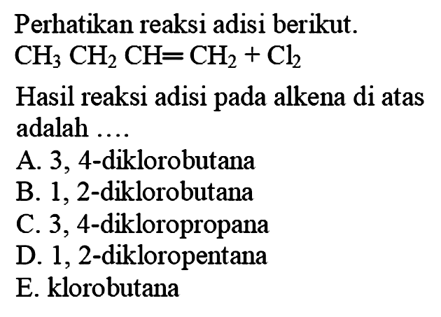 Perhatikan reaksi adisi berikut. CH3 CH2 CH=CH2+Cl2 Hasil reaksi adisi pada alkena di atas adalah ....