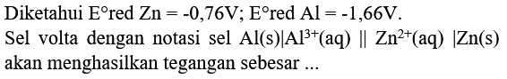 Diketahui E red Zn=-0,76 V; E red Al=-1,66 V.
Sel volta dengan notasi sel Al (s) I Al^(3+) (aq) II Zn^(2+) (aq)I Zn (s) akan menghasilkan tegangan sebesar ...