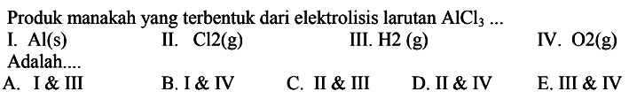 Produk manakah yang terbentuk dari elektrolisis larutan AlCl3 ... I. Al (s) II. Cl2 (g) III. H2 (g)
IV. O2 (g) Adalah.... 
