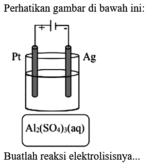 Perhatikan gambar di bawah ini: Pt + - Ag Al2(SO4)3 (aq) Buatlah reaksi elektrolisisnya...