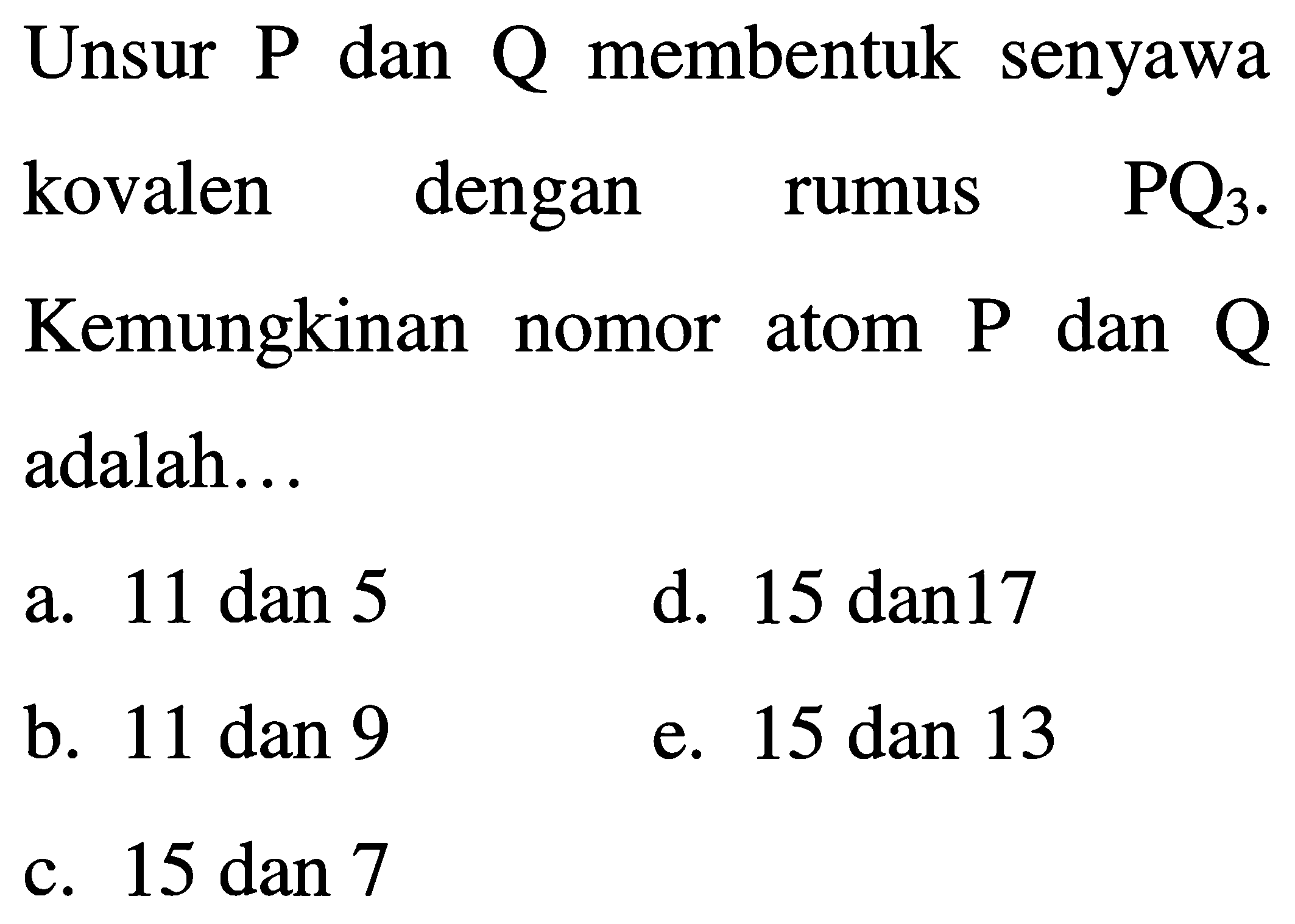 Unsur  P  dan  Q  membentuk senyawa kovalen dengan rumus  PQ_(3) . Kemungkinan nomor atom  P  dan  Q  adalah...
a.  11 dan 5 
d.  15 dan 17 
b. 11 dan 9
e. 15 dan 13
c.  15 dan 7 