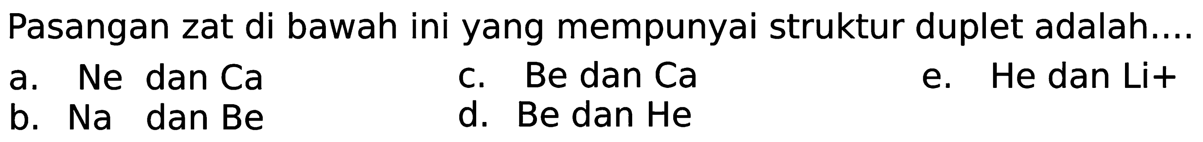 Pasangan zat di bawah ini yang mempunyai struktur duplet adalah....
a. Ne dan Ca
c. Be dan Ca
e. He dan Li+
b.  Na  dan Be
d. Be dan He