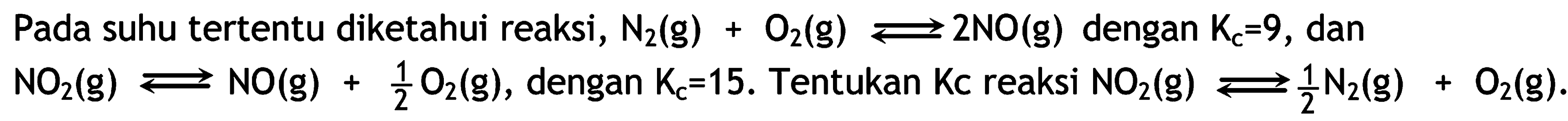 Pada suhu tertentu diketahui reaksi, N2 (g) + O2 (g) <=> 2 NO (g) dengan Kc = 9, dan NO2 (g) <=> NO (g) + 1/2 O2 (g), dengan Kc = 15. Tentukan Kc reaksi NO2 (g) <=> 1/2 N2 (g) + O2 (g).