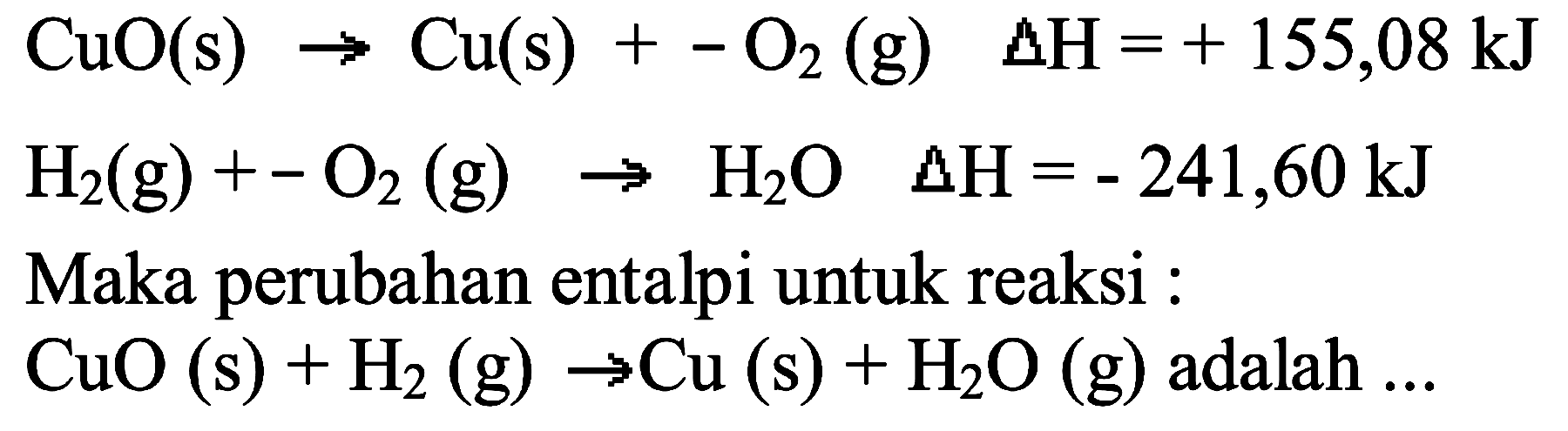 CuO (s) -> Cu (s) + -O2 (g) delta H=+155,08)kJ H2 (g) + -O2 (g) -> H2O delta H=-241,60 kJ Maka perubahan entalpi untuk reaksi: CuO (s) + H2 (g) -> Cu (s) + H2O (g) adalah ... 