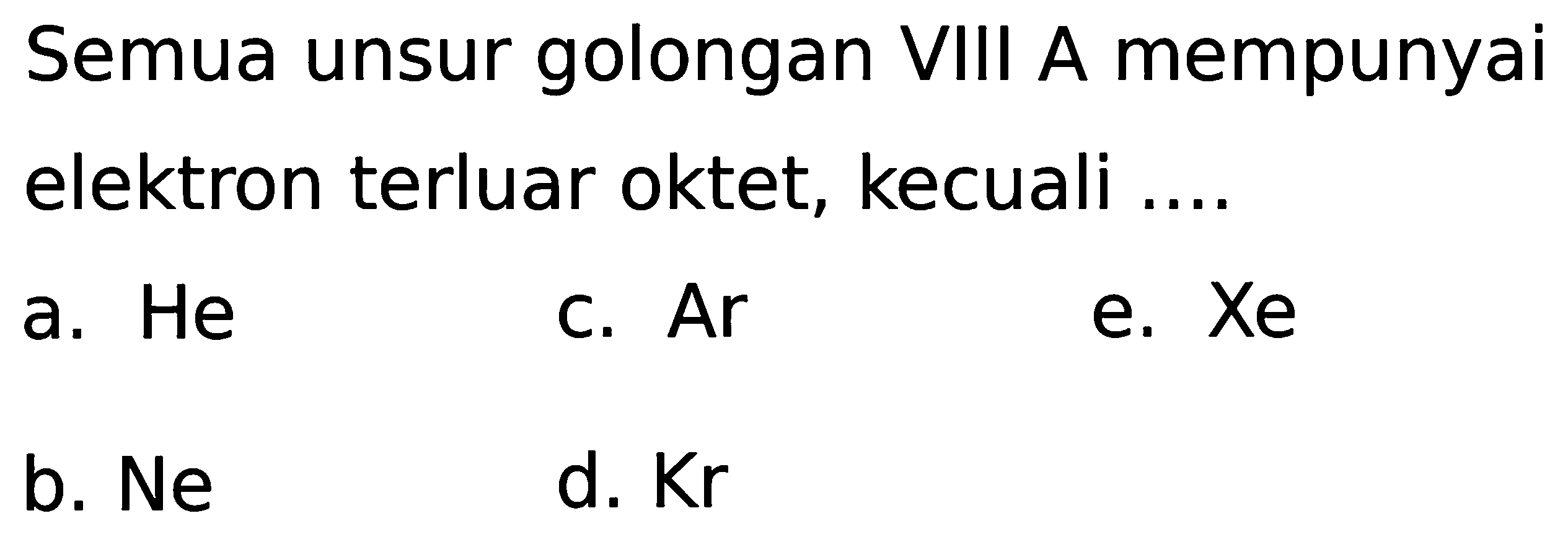 Semua unsur golongan VIII A mempunyai elektron terluar oktet, kecuali ....
a. He
C. Ar
e.  Xe 
b. Ne
d.  Kr 