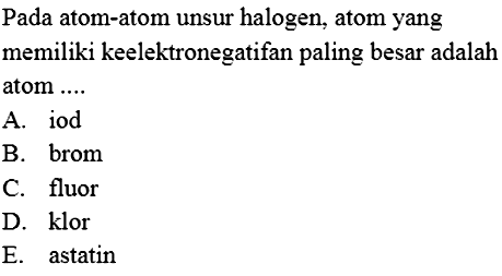 Pada atom-atom unsur halogen, atom yang memiliki keelektronegatifan paling besar adalah atom ....
