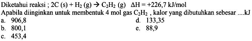 Diketahui reaksi; 2C (s) + H2 (g) -> C2H2 (g) delta H = +226,7 kJ/mol Apabila diinginkan untuk membentuk 4 mol gas C2H2, kalor yang dibutuhkan sebesar ...kJ 