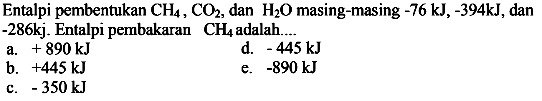 Entalpi pembentukan CH4, CO2, dan H2O masing-masing -76 kJ, -394 kJ, dan -286 kJ. Entalpi pembakaran CH4 adalah 
