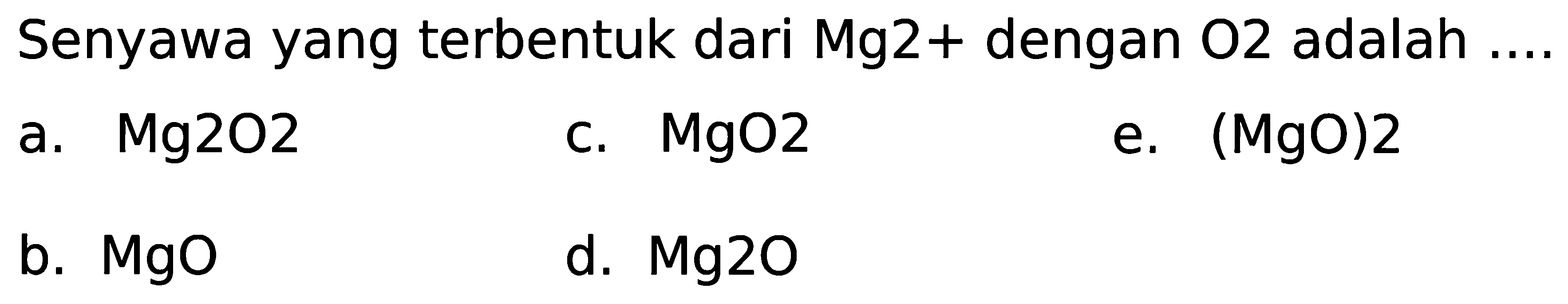 Senyawa yang terbentuk dari Mg2 + dengan  O 2  adalah ....
a.  Mg 2 O 2 
c.  MgO 2 
e.  (MgO) 2 
b.  MgO 
d.  M g 20 