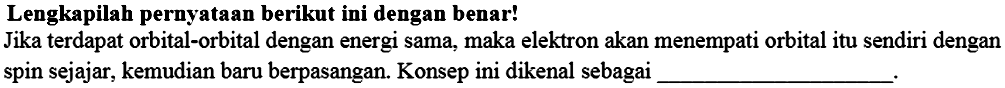 Lengkapilah pernyataan berikut ini dengan benar!
Jika terdapat orbital-orbital dengan energi sama, maka elektron akan menempati orbital itu sendiri dengan spin sejajar, kemudian baru berpasangan. Konsep ini dikenal sebagai