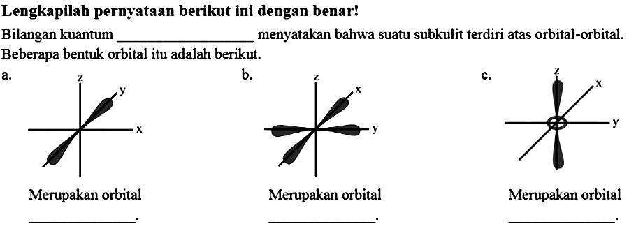 Lengkapilah pernyataan berikut ini dengan benar!
Bilangan kuantum _______  menyatakan bahwa suatu subkulit terdiri atas orbital-orbital. Beberapa bentuk orbital itu adalah berikut.
a. x y z Merupakan orbital _______
b.  x y z Merupakan orbital _______
c.  x y z Merupakan orbital _______
