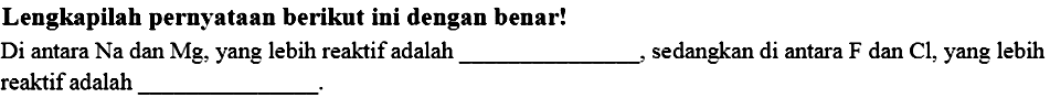 Lengkapilah pernyataan berikut ini dengan benar!
Di antara Na dan Mg, yang lebih reaktif adalah ____, sedangkan di antara F dan Cl, yang lebih reaktif adalah ____.