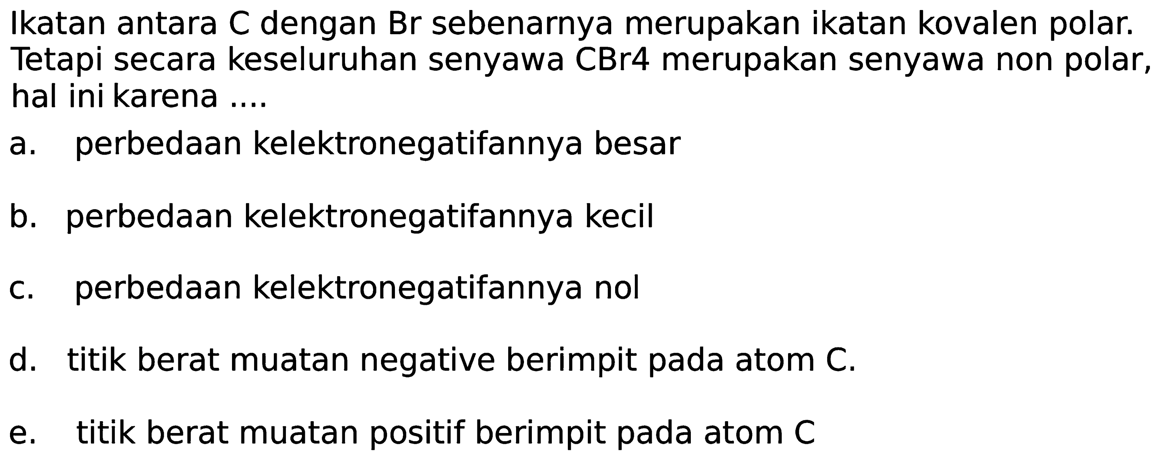 Ikatan antara C dengan Br sebenarnya merupakan ikatan kovalen polar. Tetapi secara keseluruhan senyawa CBr4 merupakan senyawa non polar, hal ini karena ....
