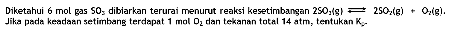 Diketahui 6 mol gas SO3 dibiarkan terurai menurut reaksi kesetimbangan 2 SO3 (g) <=> 2 SO2 (g) + O2 (g). Jika pada keadaan setimbang terdapat 1 mol O2 dan tekanan total 14 atm, tentukan Kp.