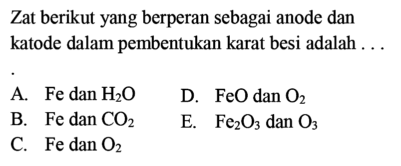 Zat berikut yang berperan sebagai anode dan katode dalam pembentukan karat besi adalah ...A.  Fe dan H2OD.  FeO dan O2 B.  Fe dan CO2 E.  Fe2O3 dan O3 C.  Fe dan O2 