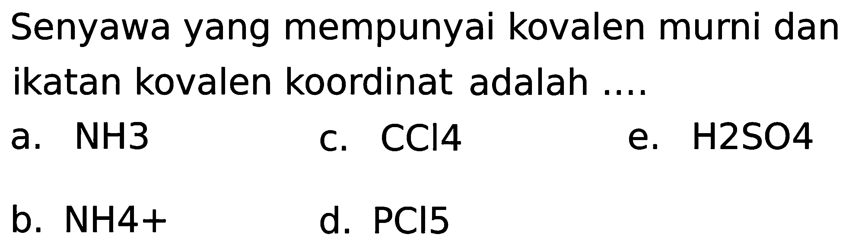 Senyawa yang mempunyai kovalen murni dan ikatan kovalen koordinat adalah ....
a. NH3
c. CCl 4 
e. H 2 SO 4 
b. NH 4+ 
d. PCl 5 