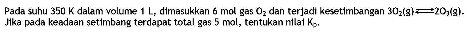 Pada suhu 350 K dalam volume 1 L, dimasukkan 6 mol gas O2 dan terjadi kesetimbangan 3 O2(g) <=>2 O3(g). Jika pada keadaan setimbang terdapat total gas 5 mol, tentukan nilai Kp.