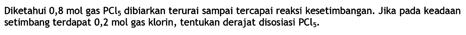 Diketahui 0,8 mol gas PCl5 dibiarkan terurai sampai tercapai reaksi kesetimbangan. Jika pada keadaan setimbang terdapat 0,2 mol gas klorin, tentukan derajat disosiasi PCl5.