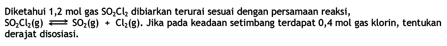 Diketahui 1,2 mol gas SO2Cl2 dibiarkan terurai sesuai dengan persamaan reaksi, SO2Cl2 (g) <=> SO2 (g) + Cl2 (g). Jika pada keadaan setimbang terdapat 0,4 mol gas klorin, tentukan derajat disosiasi. 