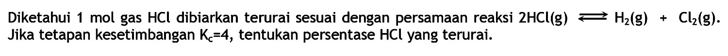 Diketahui 1 mol gas HCl dibiarkan terurai sesuai dengan persamaan reaksi 2 HCI (g) <=> H2 (g) + Cl2 (g). Jika tetapan kesetimbangan Kc = 4, tentukan persentase HCl yang terurai.