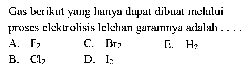 Gas berikut yang hanya dapat dibuat melalui proses elektrolisis lelehan garamnya adalah
A. F2 C. Br2 E. H2 B. Cl2 D. I2