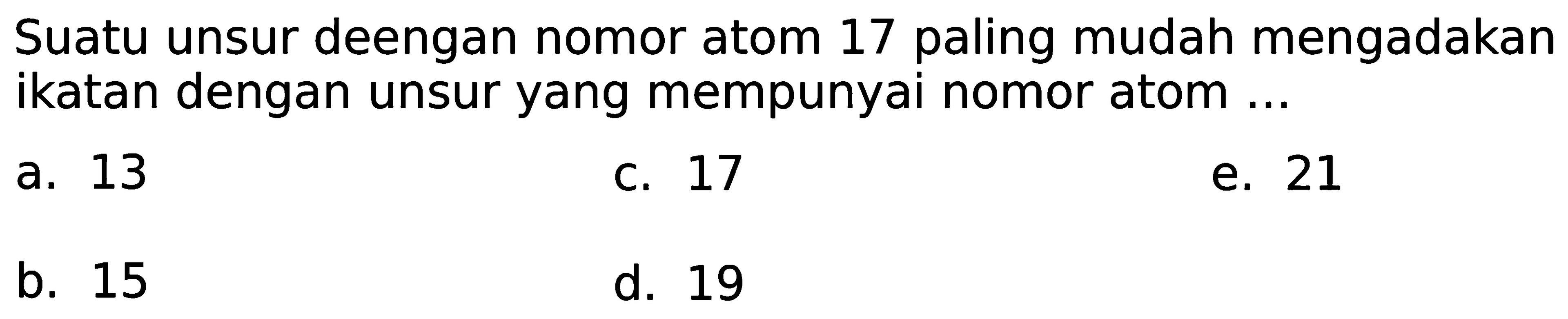 Suatu unsur deengan nomor atom 17 paling mudah mengadakan ikatan dengan unsur yang mempunyai nomor atom ...
a. 13
C. 17
e. 21
b. 15
d. 19