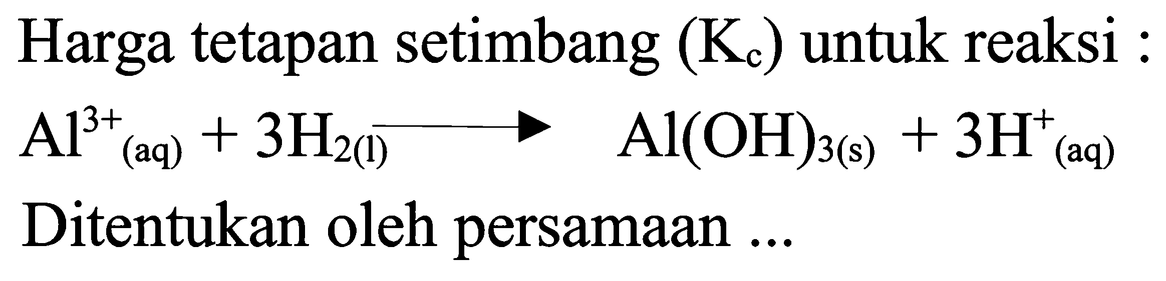 Harga tetapan setimbang  (Kc)  untuk reaksi :
Al^3+ (aq)+3 H2(l) --> Al(OH)3(s)+3 H(aq)^+
Ditentukan oleh persamaan ...