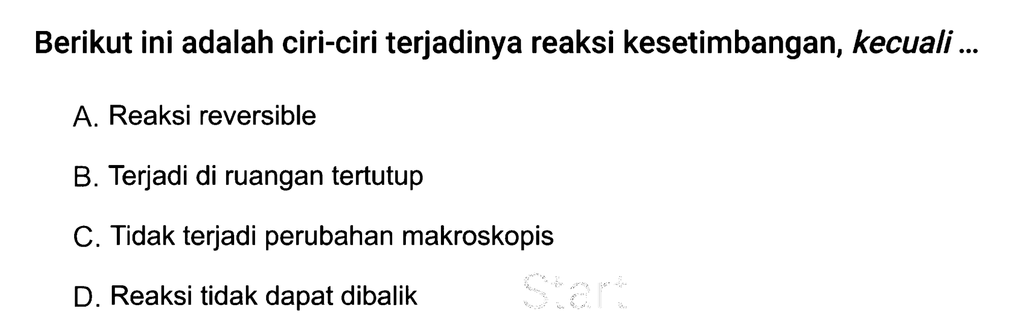 Berikut ini adalah ciri-ciri terjadinya reaksi kesetimbangan, kecuali ... A. Reaksi reversible B. Terjadi di ruangan tertutup C. Tidak terjadi perubahan makroskopis D. Reaksi tidak dapat dibalik 